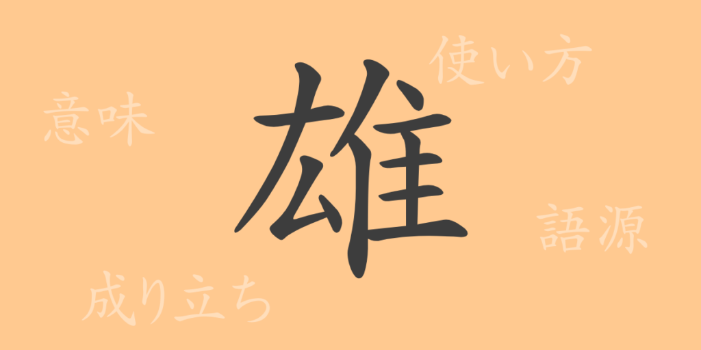 雄(ユウ)の漢字の成り立ち(語源)と意味、用途 雄(ユウ)の漢字の成り立ち(語源)と意味、用途