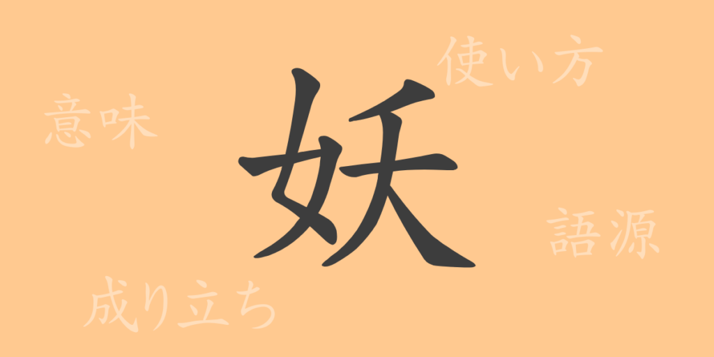 妖(ヨウ)の漢字の成り立ち(語源)と意味、用途 妖(ヨウ)の漢字の成り立ち(語源)と意味、用途
