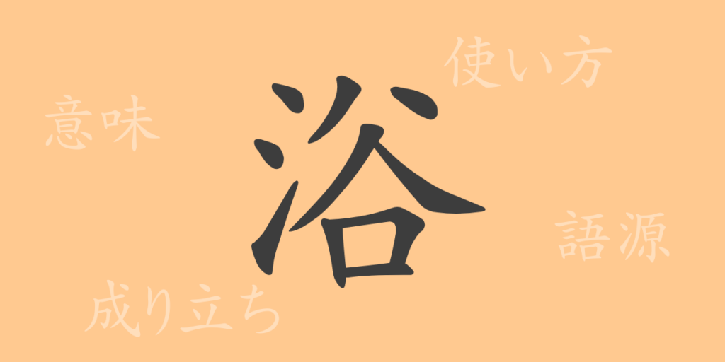 浴(ヨク)の漢字の成り立ち(語源)と意味、用途 浴(ヨク)の漢字の成り立ち(語源)と意味、用途
