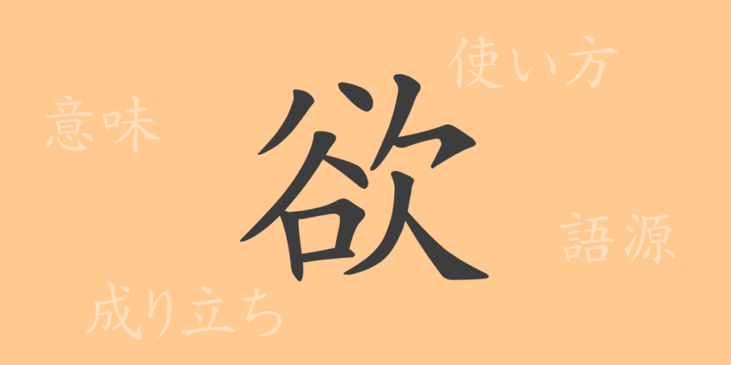 欲(ヨク)の漢字の成り立ち(語源)と意味、用途 欲(ヨク)の漢字の成り立ち(語源)と意味、用途