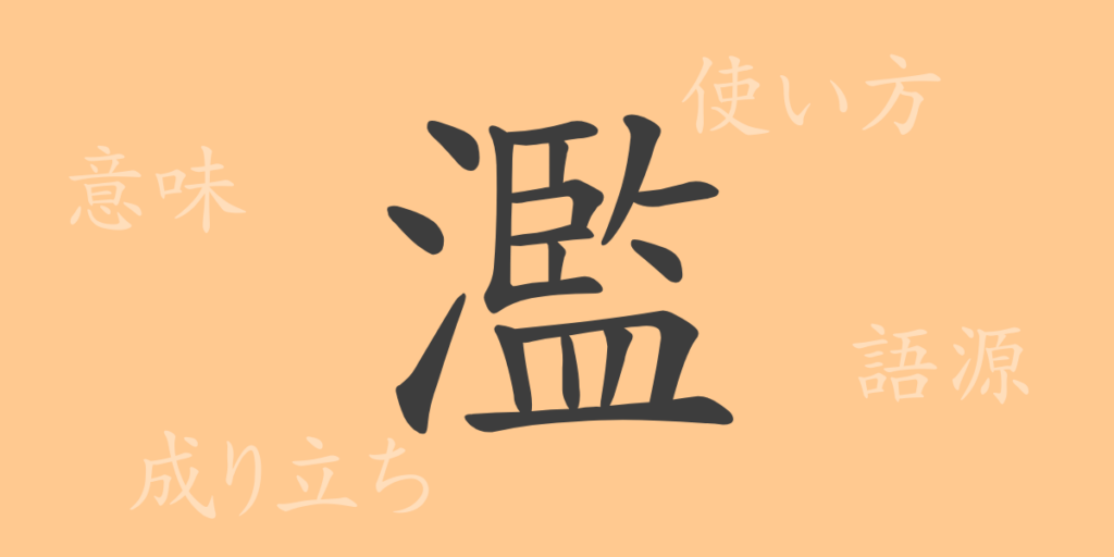 濫(ラン)の漢字の成り立ち(語源)と意味、用途 濫(ラン)の漢字の成り立ち(語源)と意味、用途