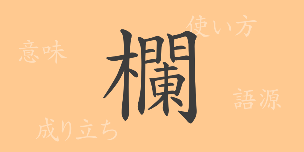 欄(ラン)の漢字の成り立ち(語源)と意味、用途 欄(ラン)の漢字の成り立ち(語源)と意味、用途