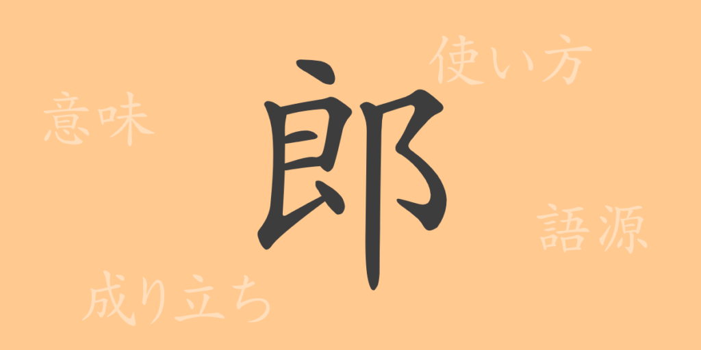 郎(ロウ)の漢字の成り立ち(語源)と意味、用途 郎(ロウ)の漢字の成り立ち(語源)と意味、用途
