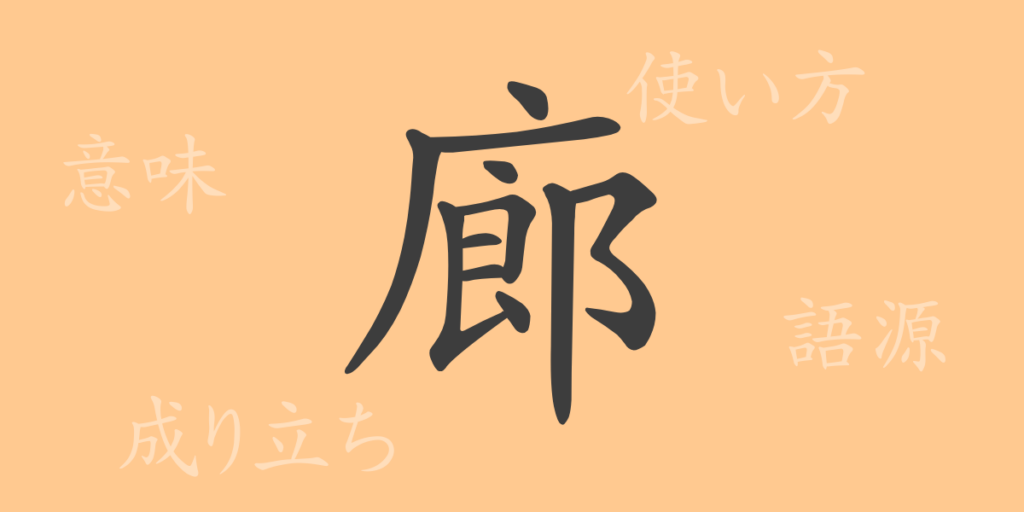 廊(ロウ)の漢字の成り立ち(語源)と意味、用途 廊(ロウ)の漢字の成り立ち(語源)と意味、用途