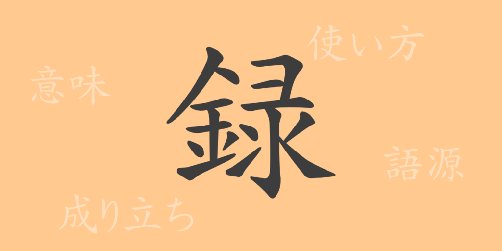 録(ロク)の漢字の成り立ち(語源)と意味、用途 録(ロク)の漢字の成り立ち(語源)と意味、用途