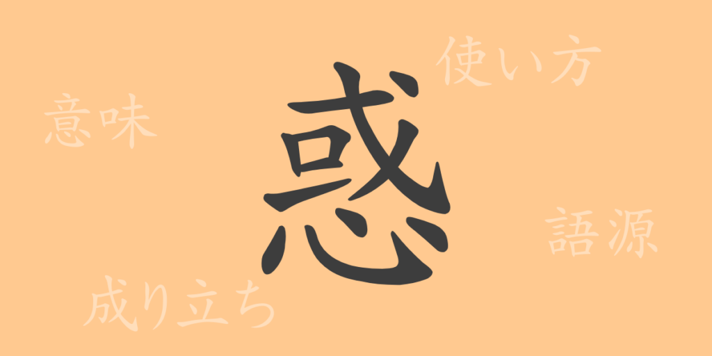 惑(ワク)の漢字の成り立ち(語源)と意味、用途 惑(ワク)の漢字の成り立ち(語源)と意味、用途