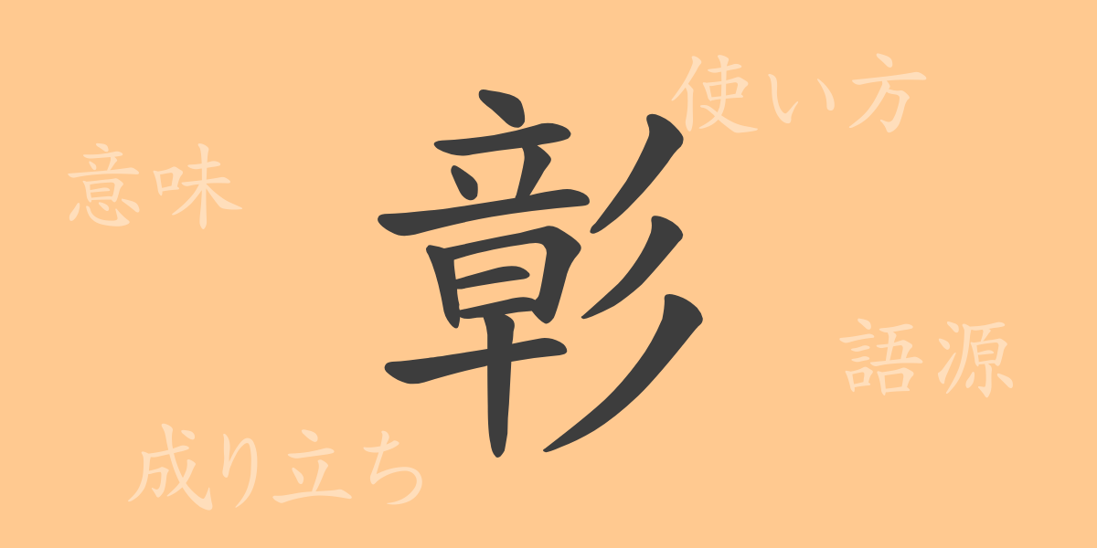 彰（ショウ）の漢字の成り立ち(語源)と意味、使い方、読み方、画数、部首