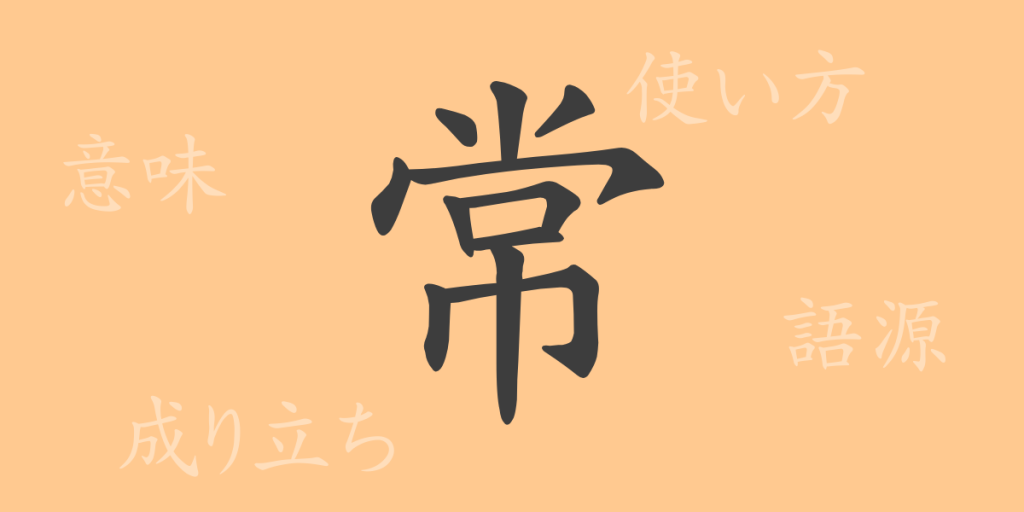 常(ジョウ)の漢字の成り立ち(語源)と意味、使い方、読み方、画数、部首 常(ジョウ)の漢字の成り立ち(語源)と意味、使い方、読み方、画数、部首