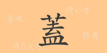 蓋（ガイ）の漢字の成り立ち(語源)と意味、使い方、読み方、画数、部首