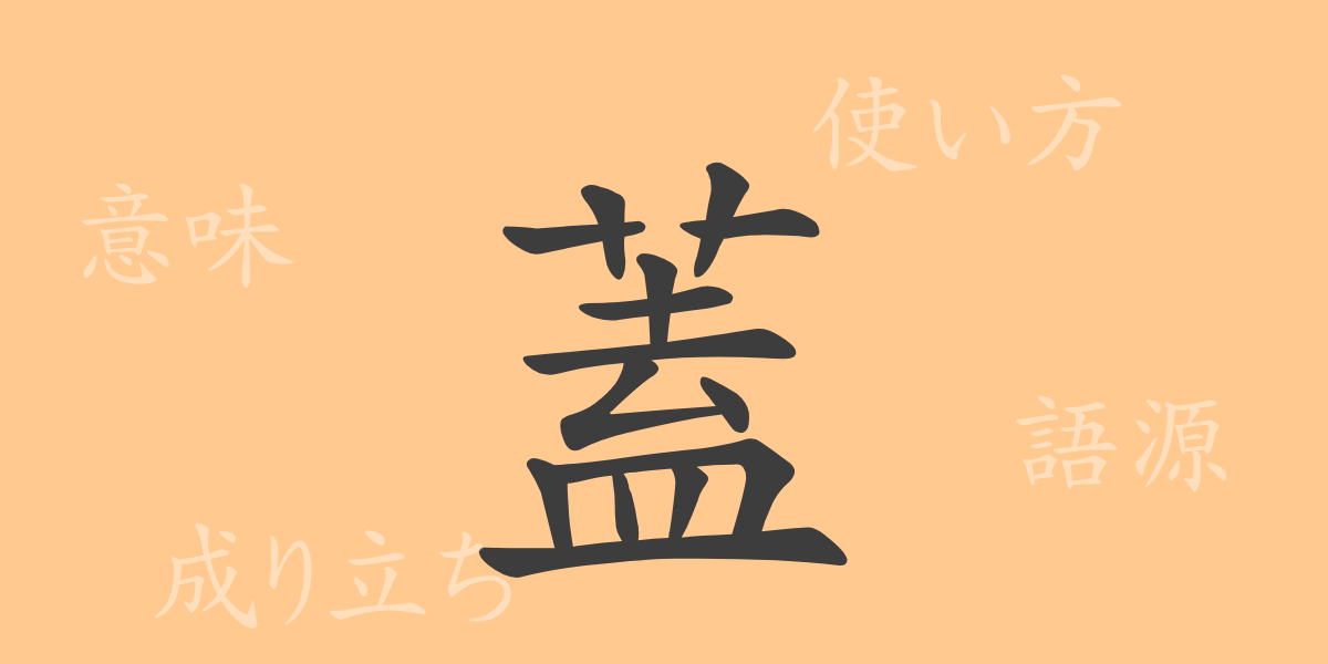 蓋（ガイ）の漢字の成り立ち(語源)と意味、使い方、読み方、画数、部首