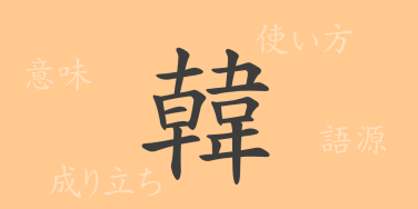 韓（カン）の漢字の成り立ち(語源)と意味、使い方、読み方、画数、部首