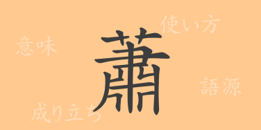 蕭（ショウ）の漢字の成り立ち(語源)と意味、使い方、読み方、画数、部首