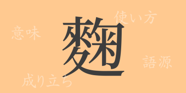 麴（キク）の漢字の成り立ち(語源)と意味、使い方、読み方、画数、部首