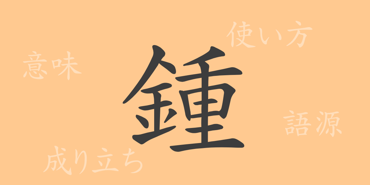 鍾（ショウ）の漢字の成り立ち(語源)と意味、使い方、読み方、画数、部首