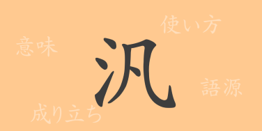 汎（ハン）の漢字の成り立ち(語源)と意味、使い方、読み方、画数、部首