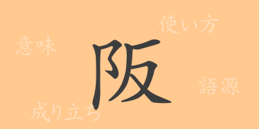 阪（ハン）の漢字の成り立ち(語源)と意味、使い方、読み方、画数、部首