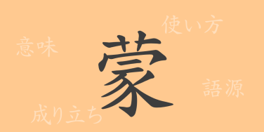 蒙（モウ）の漢字の成り立ち(語源)と意味、使い方、読み方、画数、部首