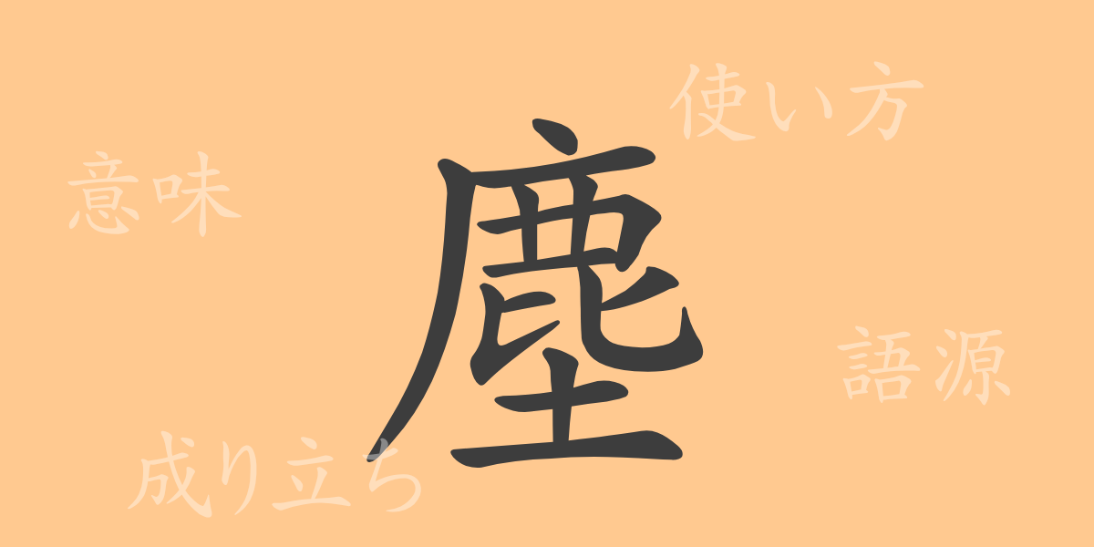 塵（ジン）の漢字の成り立ち(語源)と意味、使い方、読み方、画数、部首