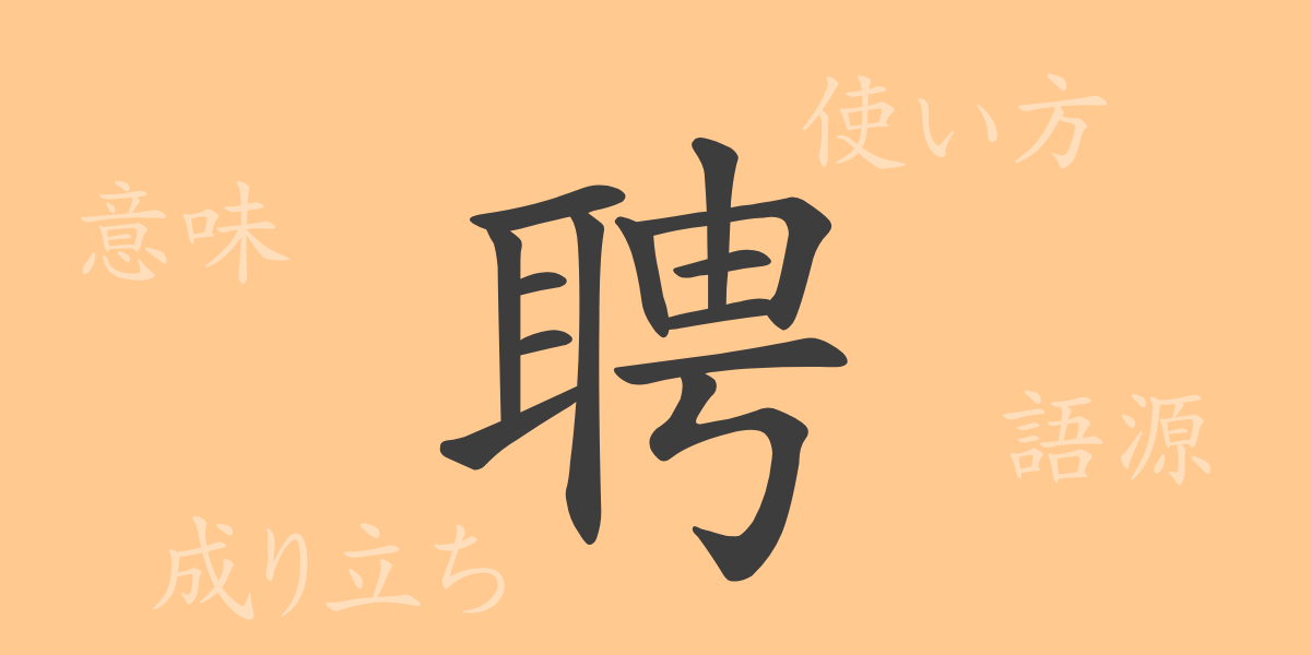 聘（ヘイ）の漢字の成り立ち(語源)と意味、使い方、読み方、画数、部首