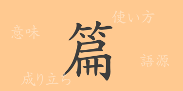 篇（ヘン）の漢字の成り立ち(語源)と意味、使い方、読み方、画数、部首