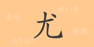 尤（ユウ）の漢字の成り立ち(語源)と意味、使い方、読み方、画数、部首