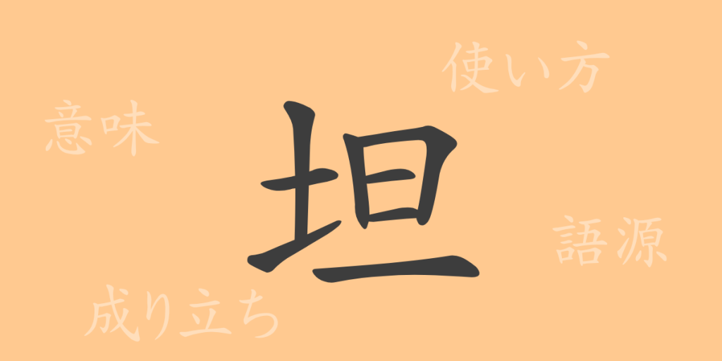 坦(タン)の漢字の成り立ち(語源)と意味、使い方、読み方、画数、部首 坦(タン)の漢字の成り立ち(語源)と意味、使い方、読み方、画数、部首