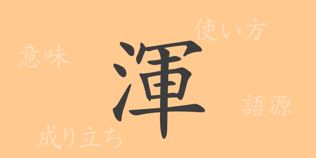 渾（コン）の漢字の成り立ち(語源)と意味、使い方、読み方、画数、部首